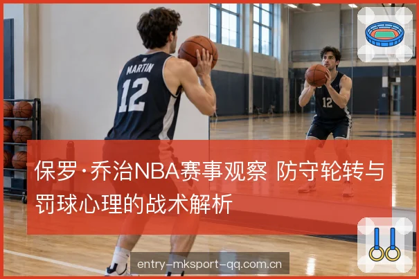 保罗·乔治NBA赛事观察 防守轮转与罚球心理的战术解析