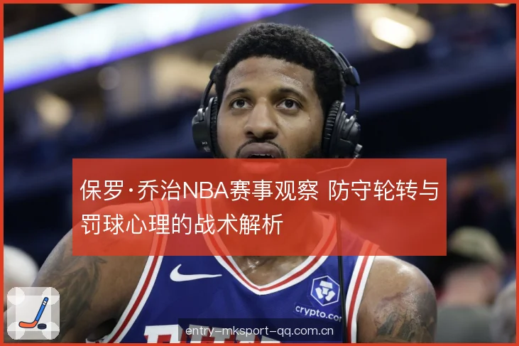 保罗·乔治NBA赛事观察 防守轮转与罚球心理的战术解析