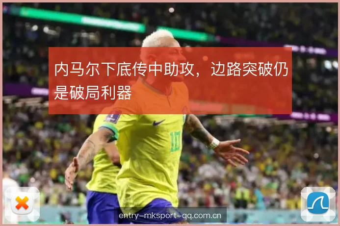内马尔下底传中助攻,边路突破仍是破局利器 内马尔下底传中助攻,边路突破仍是破局利器