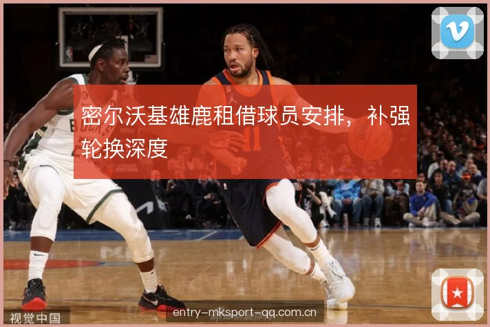 密尔沃基雄鹿租借球员安排，补强轮换深度