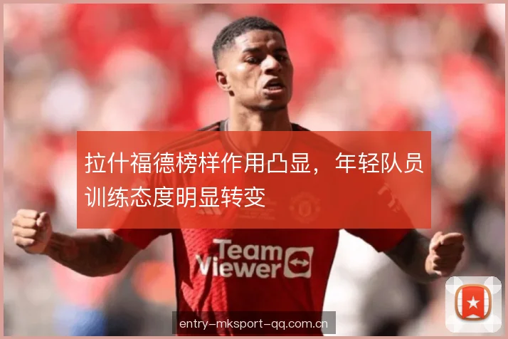拉什福德榜样作用凸显，年轻队员训练态度明显转变